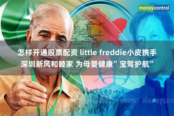 怎样开通股票配资 little freddie小皮携手深圳新风和睦家 为母婴健康”宝驾护航”