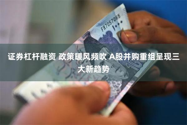 证券杠杆融资 政策暖风频吹 A股并购重组呈现三大新趋势