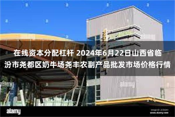 在线资本分配杠杆 2024年6月22日山西省临汾市尧都区奶牛场尧丰农副产品批发市场价格行情