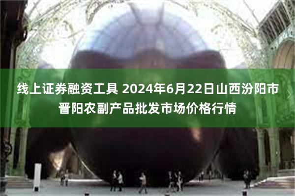 线上证券融资工具 2024年6月22日山西汾阳市晋阳农副产品批发市场价格行情