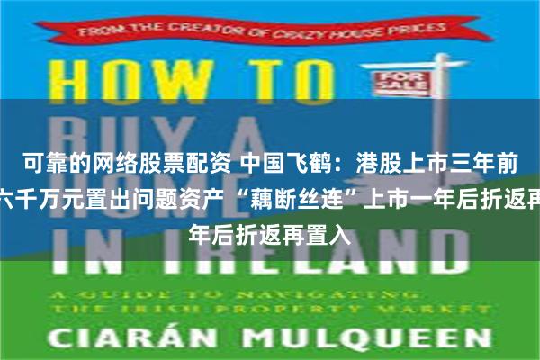 可靠的网络股票配资 中国飞鹤：港股上市三年前亏损六千万元置出问题资产 “藕断丝连”上市一年后折返再置入