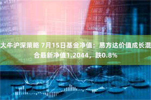 大牛沪深策略 7月15日基金净值：易方达价值成长混合最新净值1.2044，跌0.8%