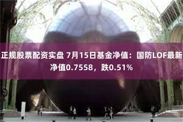 正规股票配资实盘 7月15日基金净值：国防LOF最新净值0.7558，跌0.51%