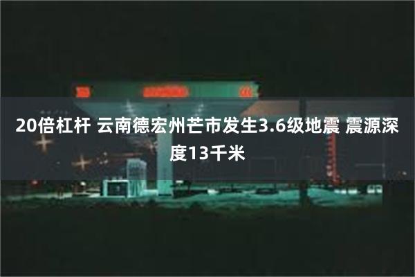 20倍杠杆 云南德宏州芒市发生3.6级地震 震源深度13千米