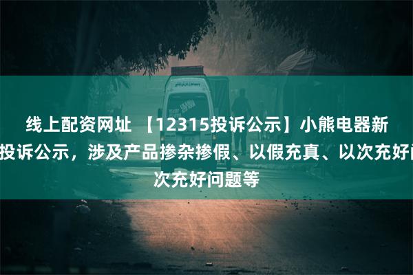 线上配资网址 【12315投诉公示】小熊电器新增3件投诉公示，涉及产品掺杂掺假、以假充真、以次充好问题等