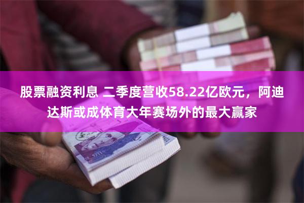 股票融资利息 二季度营收58.22亿欧元，阿迪达斯或成体育大年赛场外的最大赢家