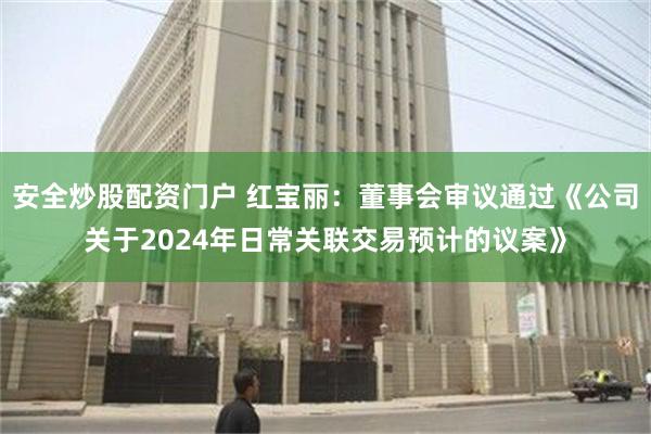 安全炒股配资门户 红宝丽：董事会审议通过《公司关于2024年日常关联交易预计的议案》