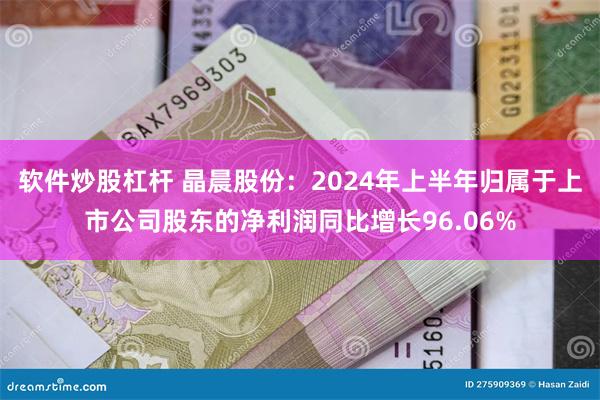 软件炒股杠杆 晶晨股份：2024年上半年归属于上市公司股东的净利润同比增长96.06%