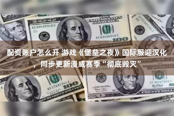 配资账户怎么开 游戏《堡垒之夜》国际服迎汉化，同步更新漫威赛季“彻底毁灭”