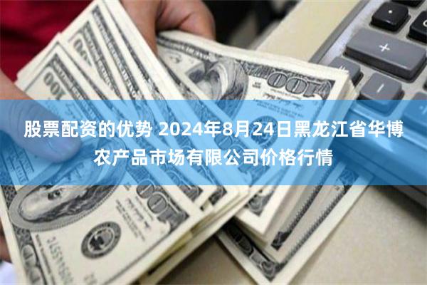 股票配资的优势 2024年8月24日黑龙江省华博农产品市场有限公司价格行情