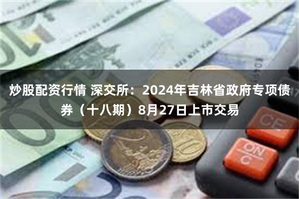 炒股配资行情 深交所：2024年吉林省政府专项债券（十八期）8月27日上市交易