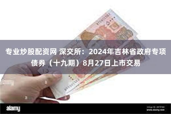 专业炒股配资网 深交所：2024年吉林省政府专项债券（十九期）8月27日上市交易