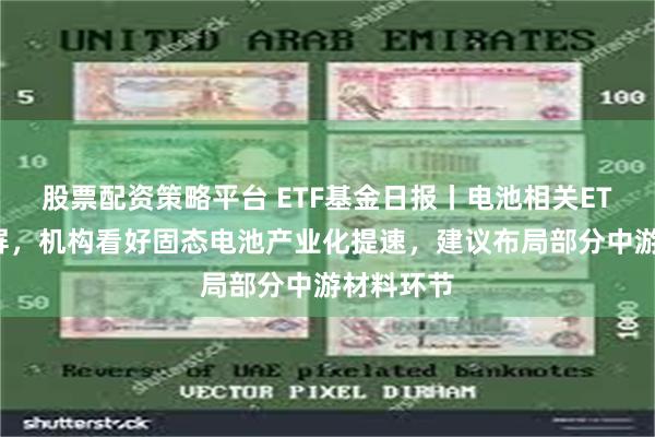 股票配资策略平台 ETF基金日报丨电池相关ETF涨幅霸屏，机构看好固态电池产业化提速，建议布局部分中游材料环节